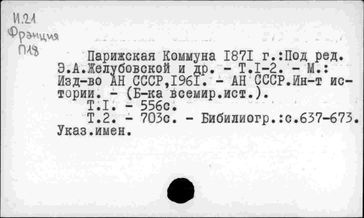 ﻿И14
П4,%
Парижская Коммуна 1871 г.:Под ред. Э.А.Желубовской и др. - Т.1-2. - М.: Изд-во АН СССР,1961. - АН СССР.Ин-т истории. - (Б-ка всемир.ист.).
Т.1. - 556с.
Т.2. - 703с. - Бибилиогр.:с.637-673. Указ.имен.